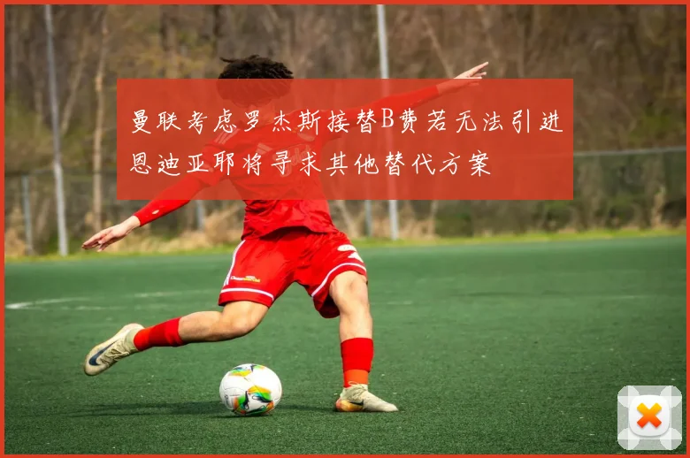 曼联考虑罗杰斯接替B费若无法引进恩迪亚耶将寻求其他替代方案