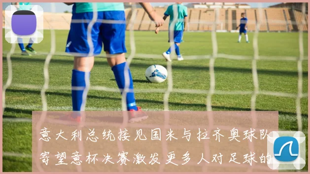 意大利总统接见国米与拉齐奥球队寄望意杯决赛激发更多人对足球的热爱