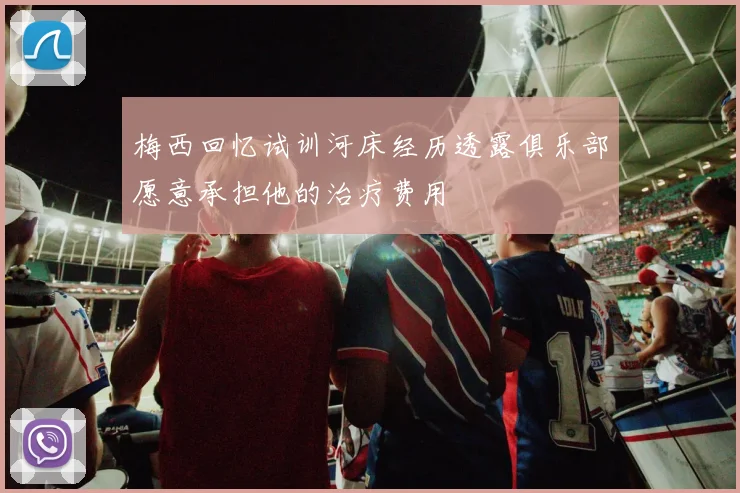 梅西回忆试训河床经历透露俱乐部愿意承担他的治疗费用