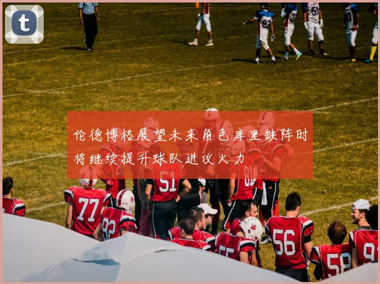 伦德博格展望未来角色库里缺阵时将继续提升球队进攻火力