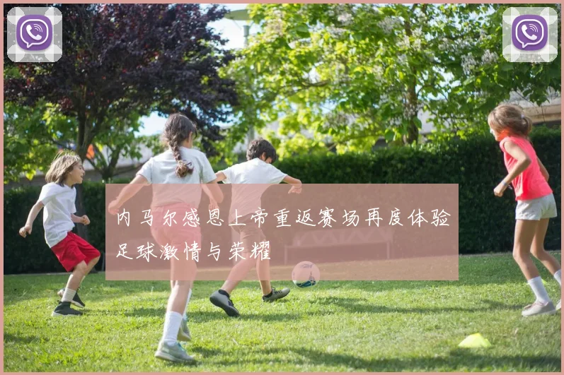 内马尔感恩上帝重返赛场再度体验足球激情与荣耀