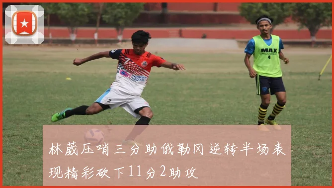 林葳压哨三分助俄勒冈逆转半场表现精彩砍下11分2助攻
