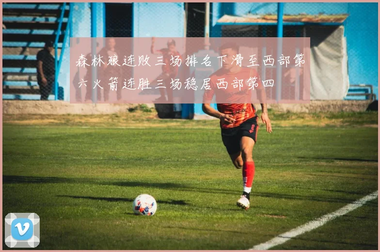 森林狼连败三场排名下滑至西部第六火箭连胜三场稳居西部第四