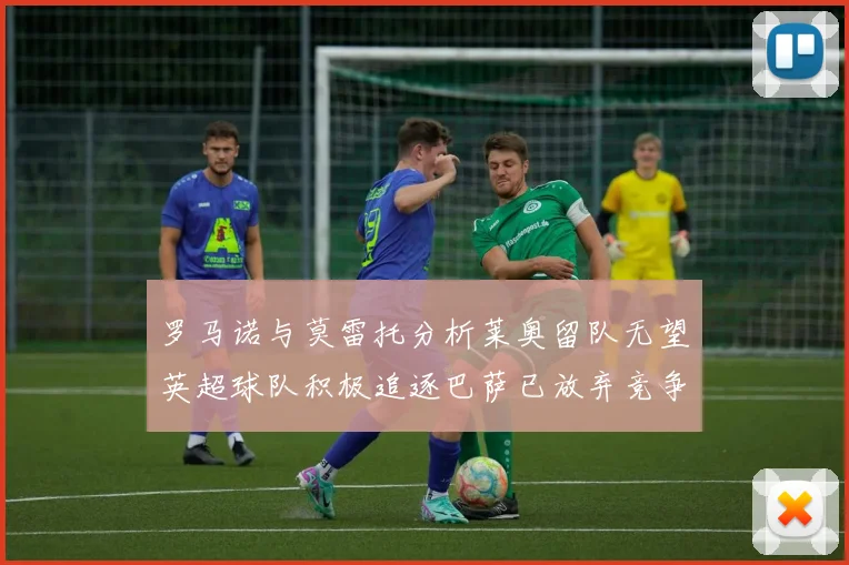 罗马诺与莫雷托分析莱奥留队无望英超球队积极追逐巴萨已放弃竞争