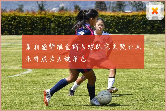 莱利盛赞维金斯与球队完美契合未来将成为关键角色