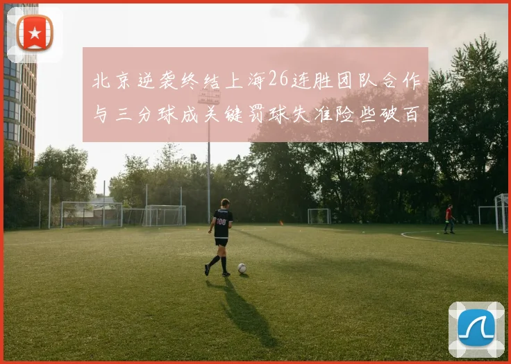 北京逆袭终结上海26连胜团队合作与三分球成关键罚球失准险些破百