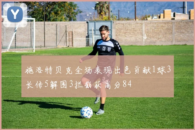 施洛特贝克全场表现出色贡献1球3长传5解围3拦截获高分84