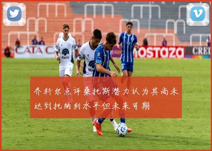 乔科尔点评桑托斯潜力认为其尚未达到托纳利水平但未来可期