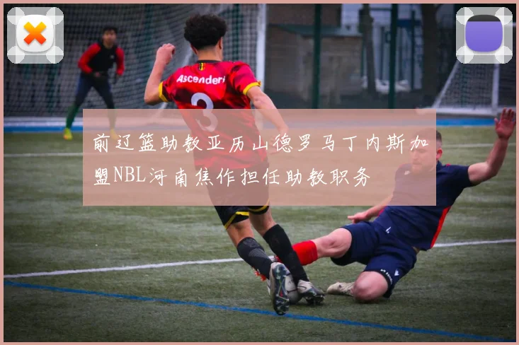 前辽篮助教亚历山德罗马丁内斯加盟NBL河南焦作担任助教职务