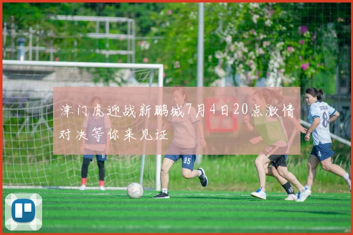 津门虎迎战新鹏城7月4日20点激情对决等你来见证