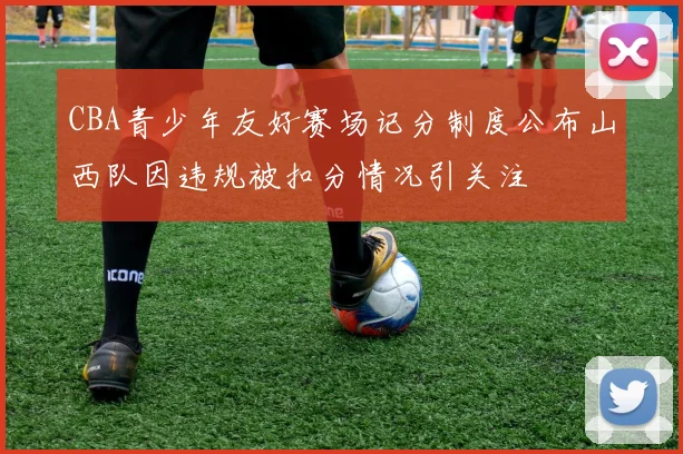 CBA青少年友好赛场记分制度公布山西队因违规被扣分情况引关注