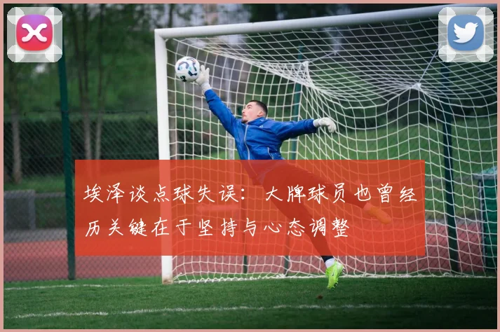 埃泽谈点球失误：大牌球员也曾经历关键在于坚持与心态调整
