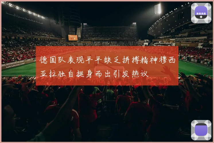 德国队表现平平缺乏拼搏精神穆西亚拉独自挺身而出引发热议