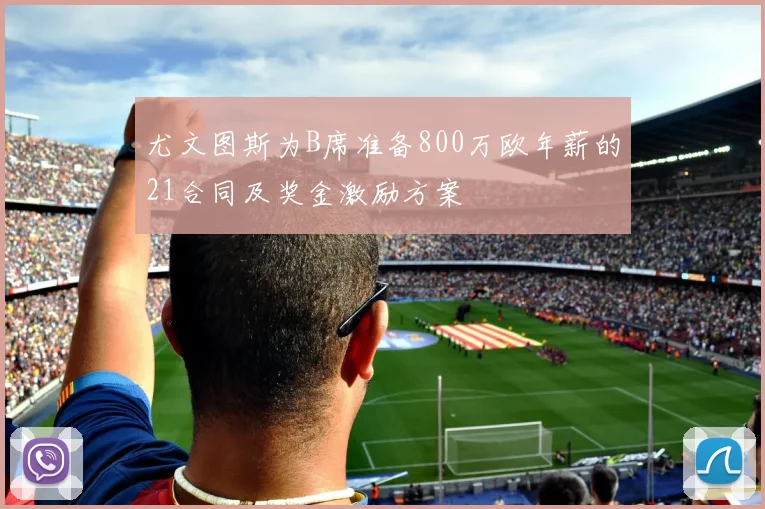 尤文图斯为B席准备800万欧年薪的21合同及奖金激励方案
