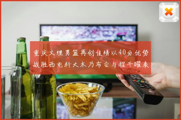 重庆文理男篮再创佳绩以40分优势战胜西电科大木乃布合与程千曜表现出色