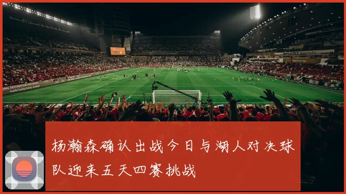 杨瀚森确认出战今日与湖人对决球队迎来五天四赛挑战