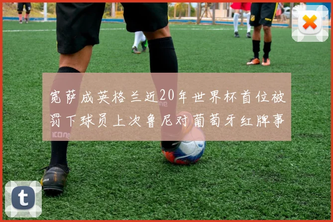宽萨成英格兰近20年世界杯首位被罚下球员上次鲁尼对葡萄牙红牌事件回顾