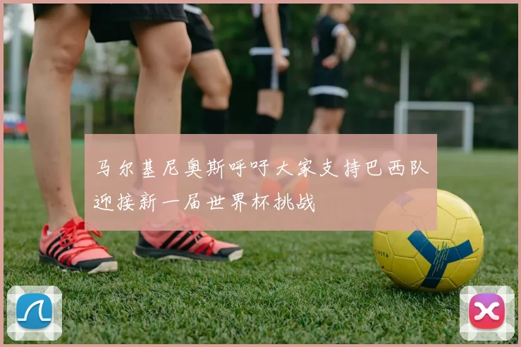 马尔基尼奥斯呼吁大家支持巴西队迎接新一届世界杯挑战