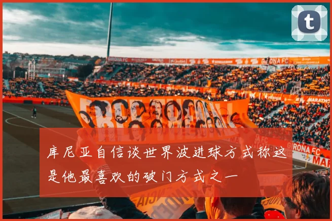 库尼亚自信谈世界波进球方式称这是他最喜欢的破门方式之一