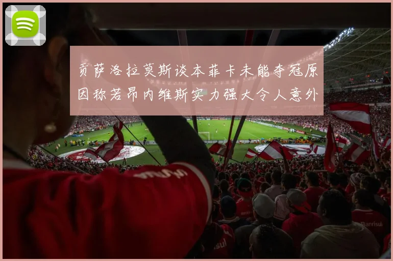 贡萨洛拉莫斯谈本菲卡未能夺冠原因称若昂内维斯实力强大令人意外