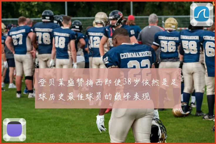 登贝莱盛赞梅西即使38岁依然是足球历史最佳球员的巅峰表现