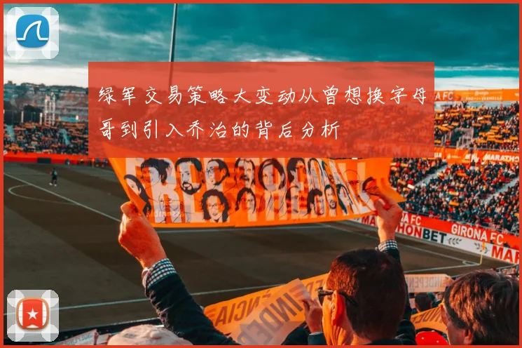 绿军交易策略大变动从曾想换字母哥到引入乔治的背后分析
