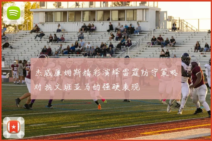 杰威廉姆斯精彩演绎雷霆防守策略对抗文班亚马的强硬表现
